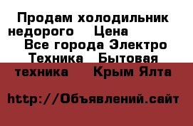 Продам холодильник недорого. › Цена ­ 15 000 - Все города Электро-Техника » Бытовая техника   . Крым,Ялта